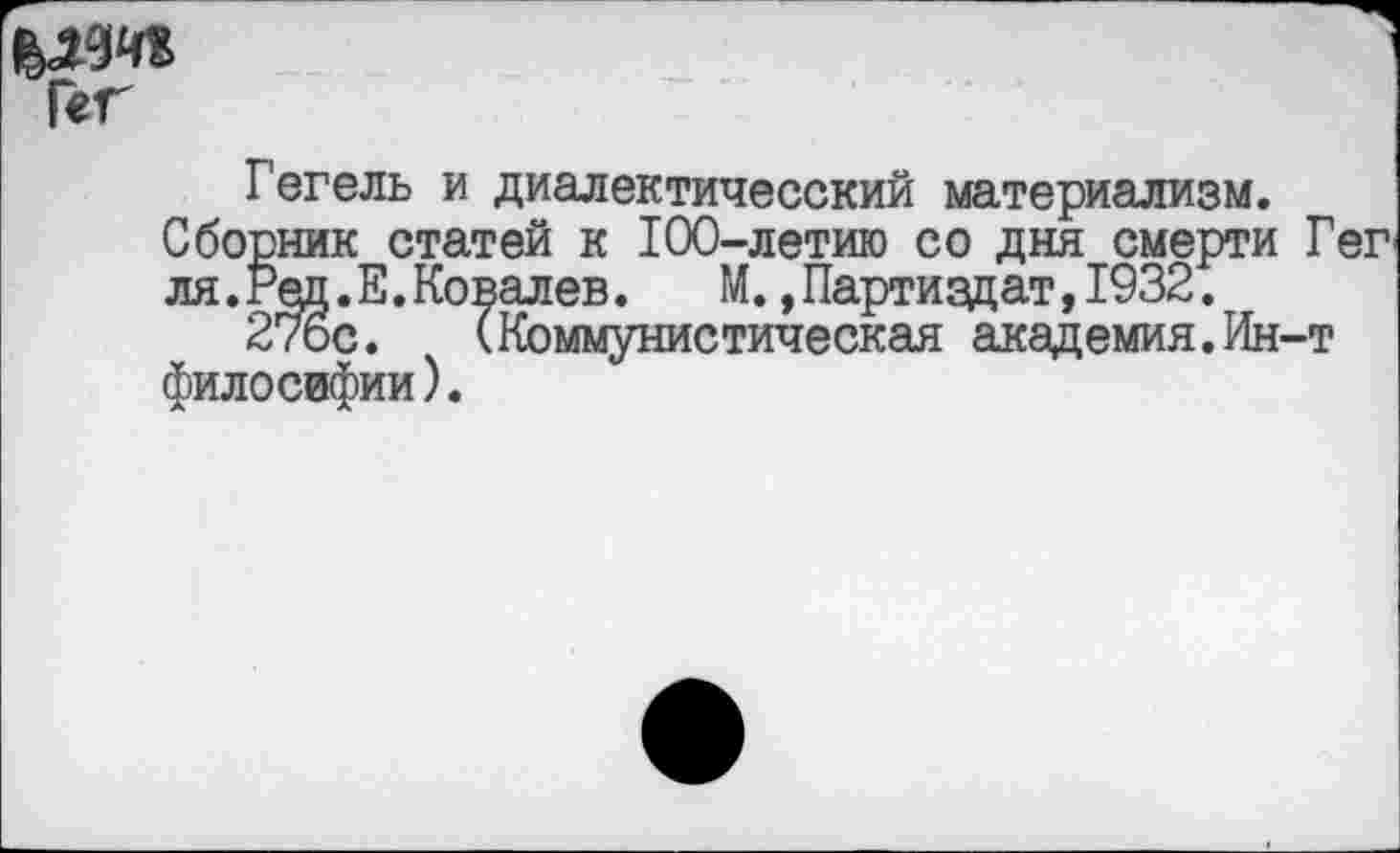 ﻿Г«г
Гегель и диалектичесский материализм.
Сборник статей к 100-летию со дня смерти Гег ля.Ред.Е.Ковалев.	М.,Партиздат,1932.
276с.	(Коммунистическая академия.Ин-т
филосвфии).